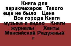 Книга для парикмахеров! Такого еще не было › Цена ­ 1 500 - Все города Книги, музыка и видео » Книги, журналы   . Ханты-Мансийский,Радужный г.